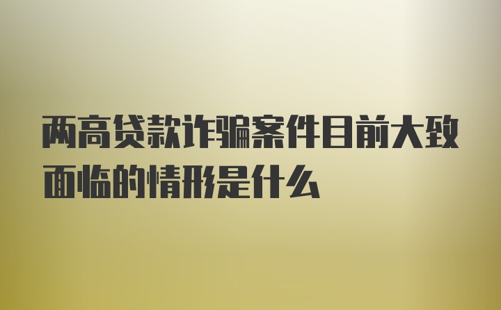 两高贷款诈骗案件目前大致面临的情形是什么