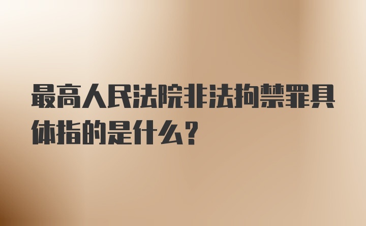 最高人民法院非法拘禁罪具体指的是什么?