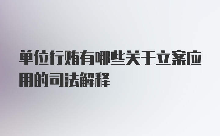 单位行贿有哪些关于立案应用的司法解释