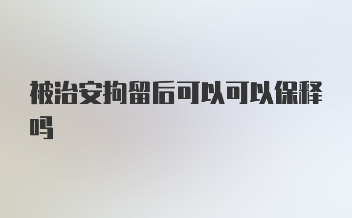 被治安拘留后可以可以保释吗