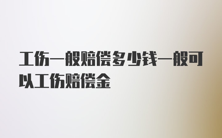 工伤一般赔偿多少钱一般可以工伤赔偿金