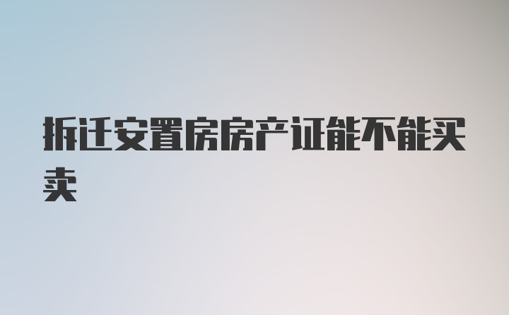 拆迁安置房房产证能不能买卖