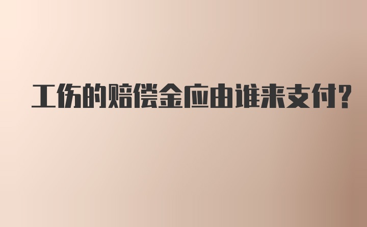 工伤的赔偿金应由谁来支付？