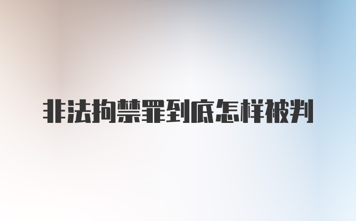 非法拘禁罪到底怎样被判