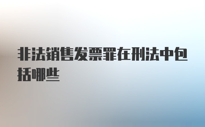 非法销售发票罪在刑法中包括哪些