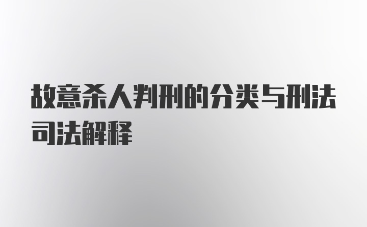 故意杀人判刑的分类与刑法司法解释