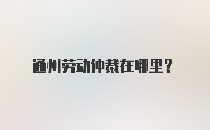 通州劳动仲裁在哪里？