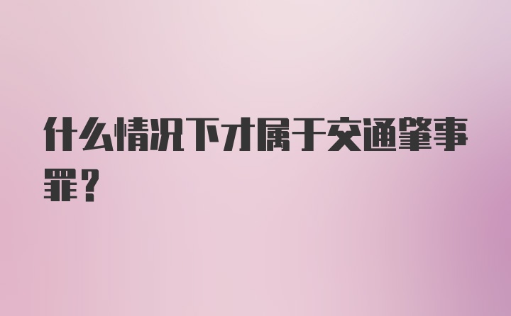 什么情况下才属于交通肇事罪?