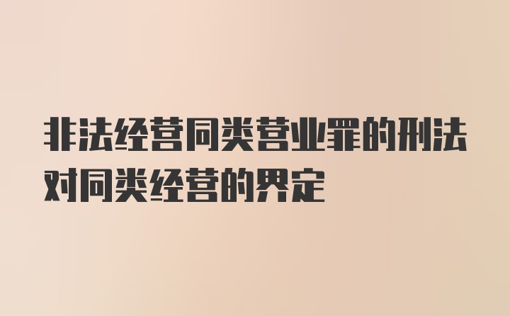 非法经营同类营业罪的刑法对同类经营的界定