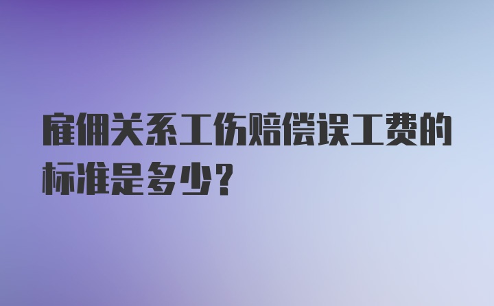 雇佣关系工伤赔偿误工费的标准是多少？