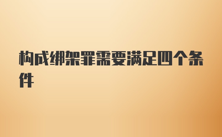 构成绑架罪需要满足四个条件