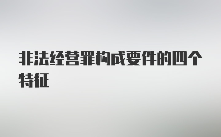 非法经营罪构成要件的四个特征