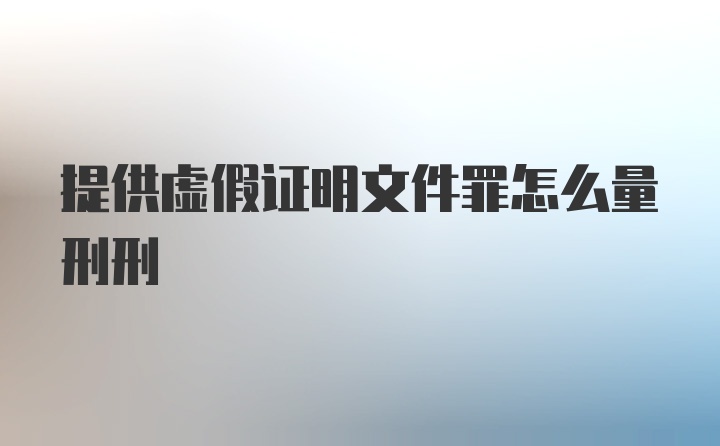 提供虚假证明文件罪怎么量刑刑