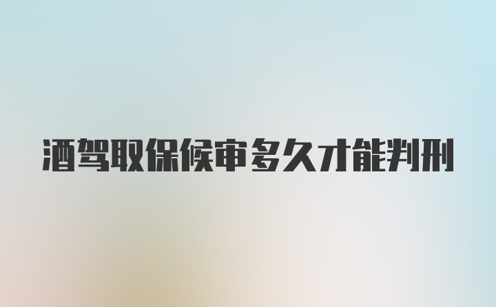 酒驾取保候审多久才能判刑