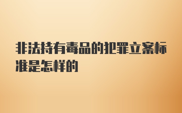 非法持有毒品的犯罪立案标准是怎样的