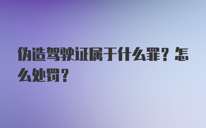 伪造驾驶证属于什么罪？怎么处罚？