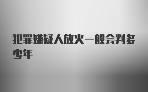 犯罪嫌疑人放火一般会判多少年