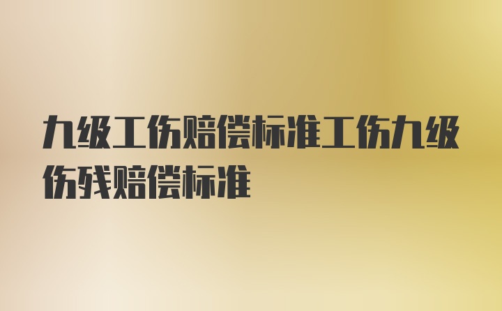 九级工伤赔偿标准工伤九级伤残赔偿标准