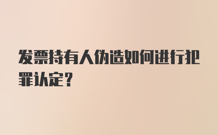 发票持有人伪造如何进行犯罪认定？