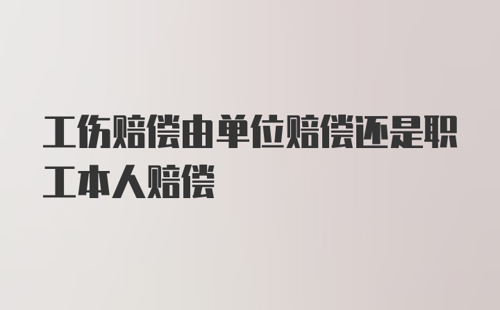 工伤赔偿由单位赔偿还是职工本人赔偿