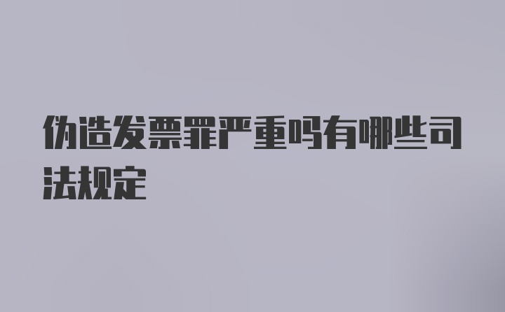 伪造发票罪严重吗有哪些司法规定