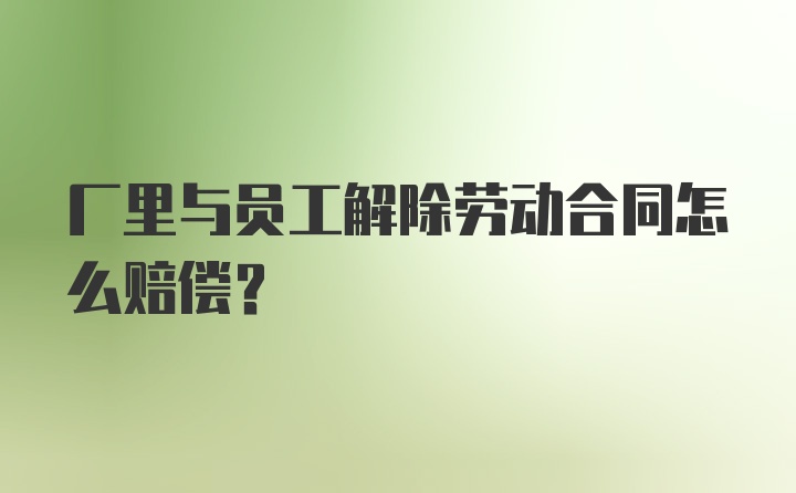 厂里与员工解除劳动合同怎么赔偿?