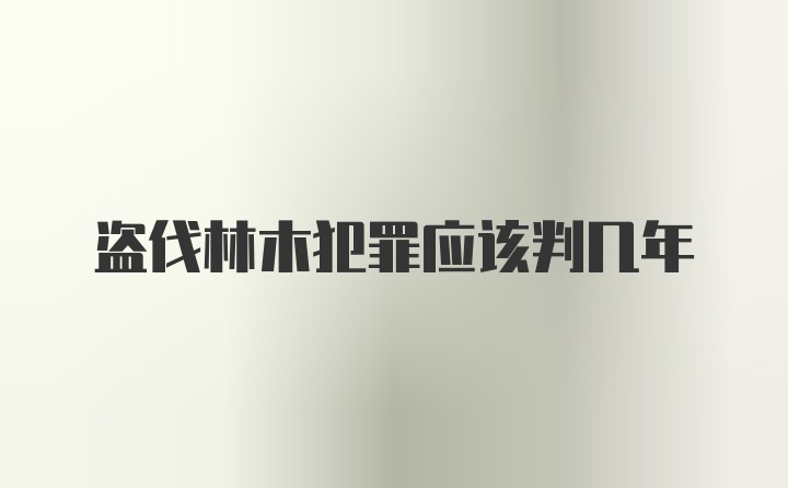 盗伐林木犯罪应该判几年