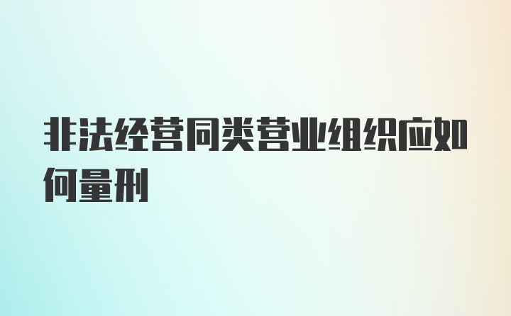 非法经营同类营业组织应如何量刑