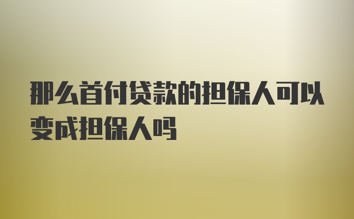 那么首付贷款的担保人可以变成担保人吗