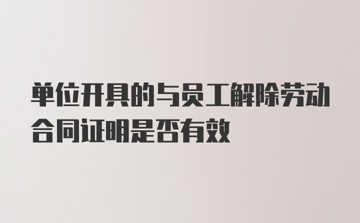 单位开具的与员工解除劳动合同证明是否有效