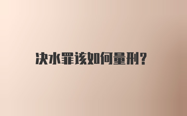 决水罪该如何量刑？