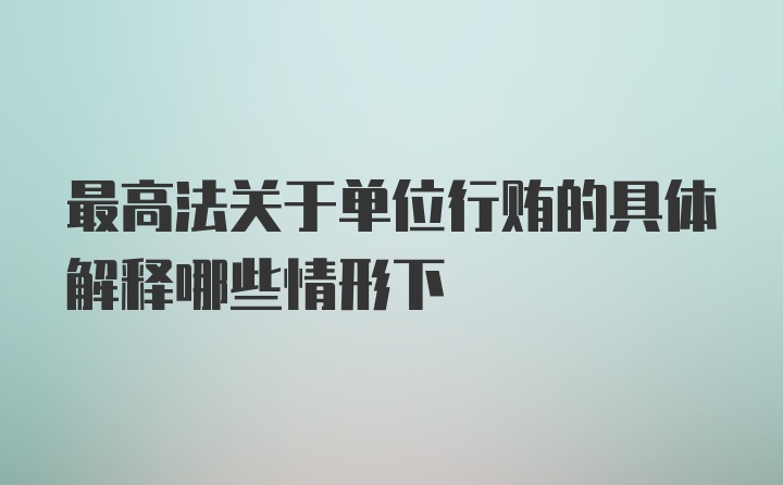 最高法关于单位行贿的具体解释哪些情形下