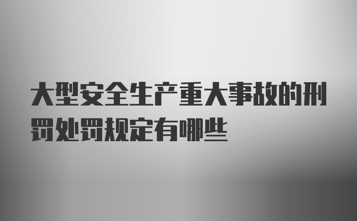 大型安全生产重大事故的刑罚处罚规定有哪些