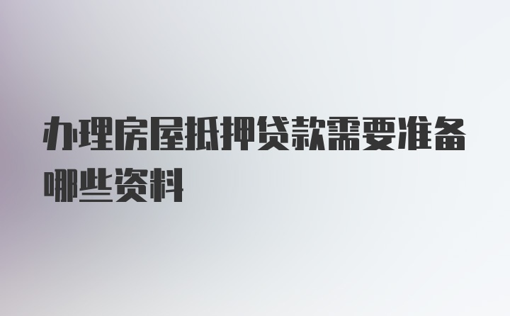 办理房屋抵押贷款需要准备哪些资料