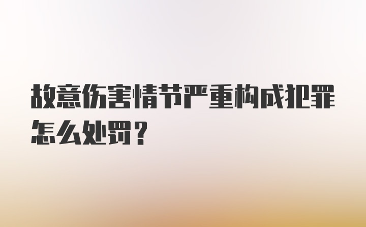 故意伤害情节严重构成犯罪怎么处罚?