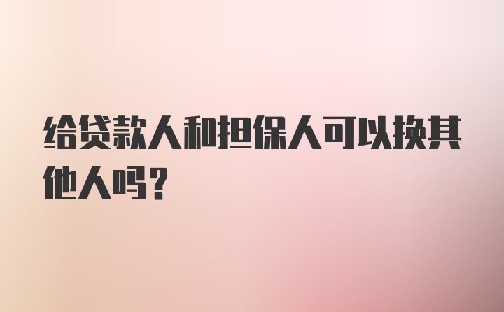 给贷款人和担保人可以换其他人吗?