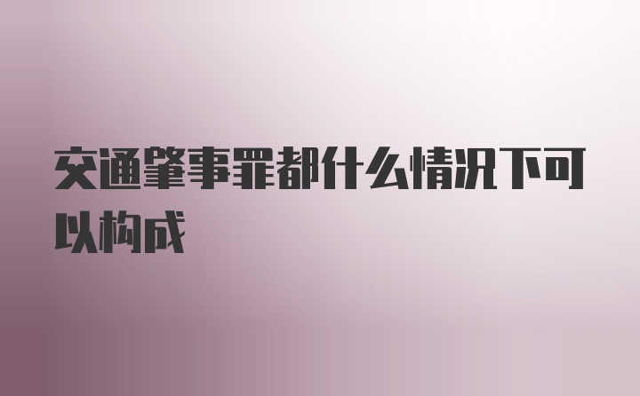 交通肇事罪都什么情况下可以构成