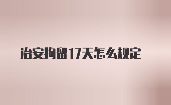 治安拘留17天怎么规定