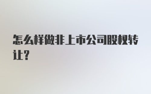 怎么样做非上市公司股权转让？