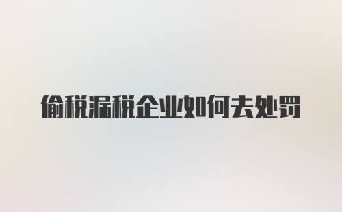 偷税漏税企业如何去处罚