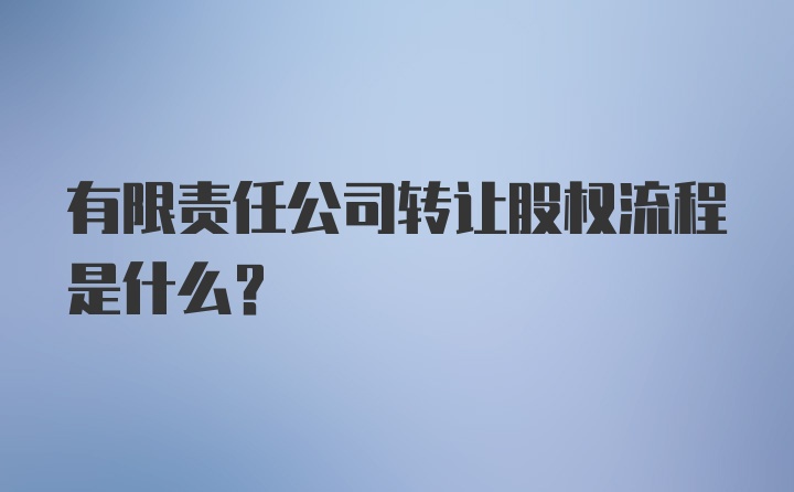 有限责任公司转让股权流程是什么？