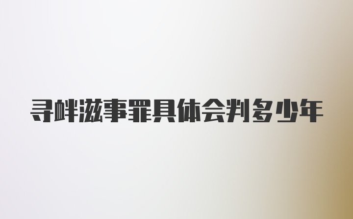 寻衅滋事罪具体会判多少年