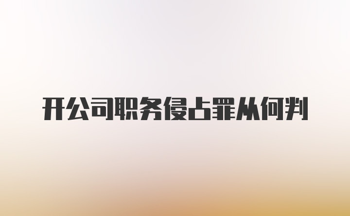 开公司职务侵占罪从何判