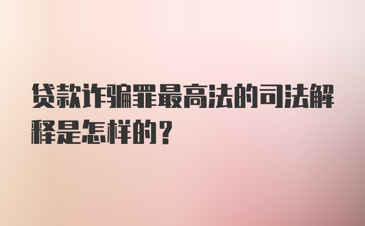 贷款诈骗罪最高法的司法解释是怎样的？