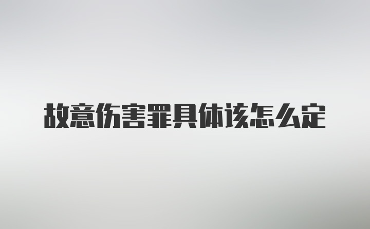 故意伤害罪具体该怎么定