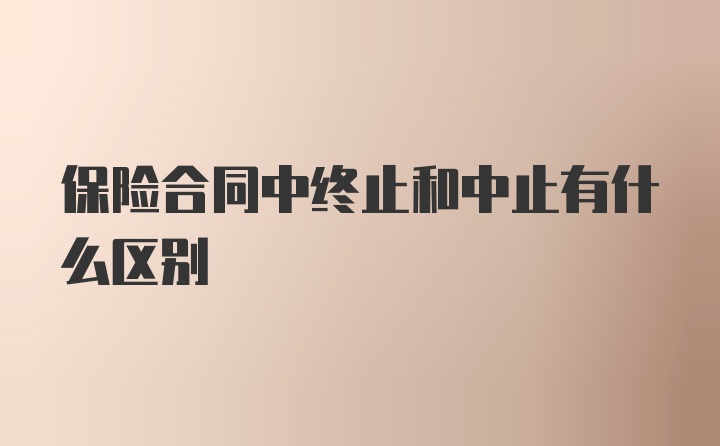 保险合同中终止和中止有什么区别