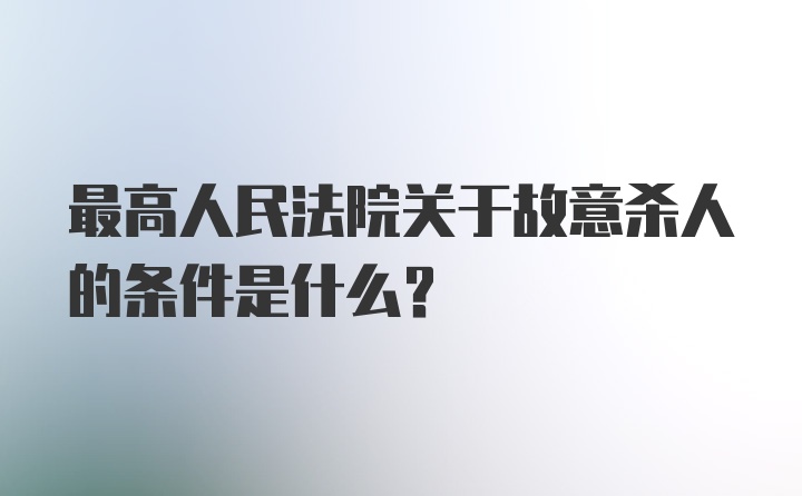 最高人民法院关于故意杀人的条件是什么？