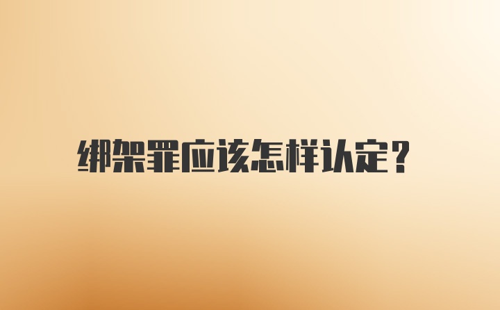 绑架罪应该怎样认定？