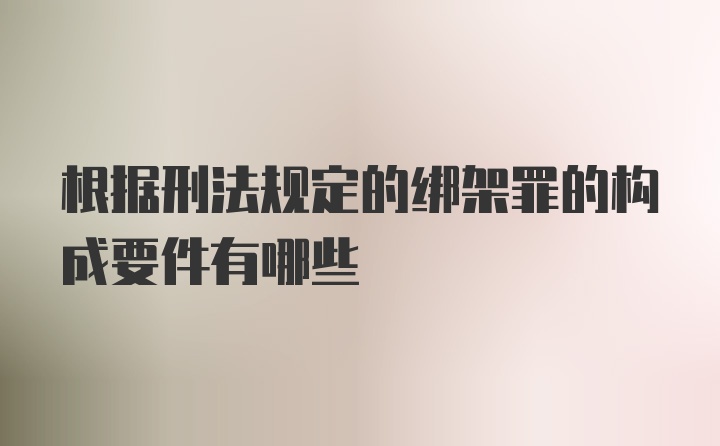 根据刑法规定的绑架罪的构成要件有哪些