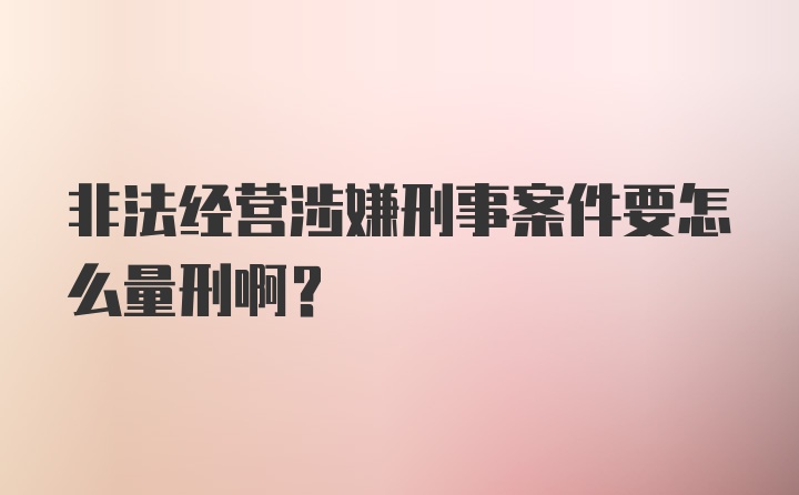 非法经营涉嫌刑事案件要怎么量刑啊？